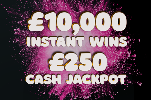 10K INSTANT WINS! £250 CASH JACKPOT