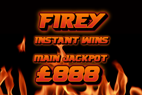 FIREY INSTANT WINS! MAIN JACKPOT £888 -AUTO WIN 05/11